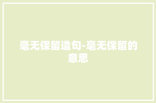 毫无保留造句-毫无保留的意思