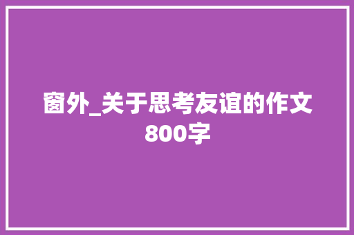 窗外_关于思考友谊的作文800字 知识百科