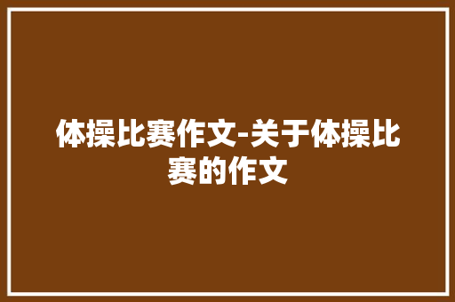 体操比赛作文-关于体操比赛的作文 知识百科