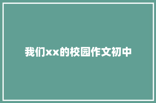 我们xx的校园作文初中 知识百科