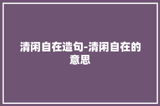 清闲自在造句-清闲自在的意思