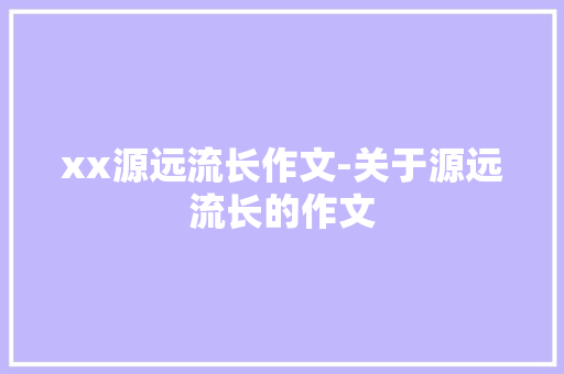 xx源远流长作文-关于源远流长的作文