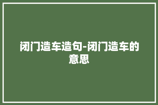 闭门造车造句-闭门造车的意思