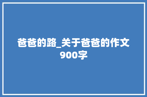 爸爸的路_关于爸爸的作文900字