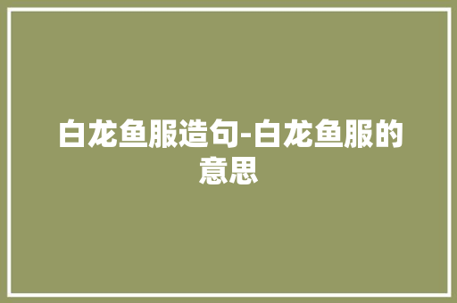 白龙鱼服造句-白龙鱼服的意思 知识百科