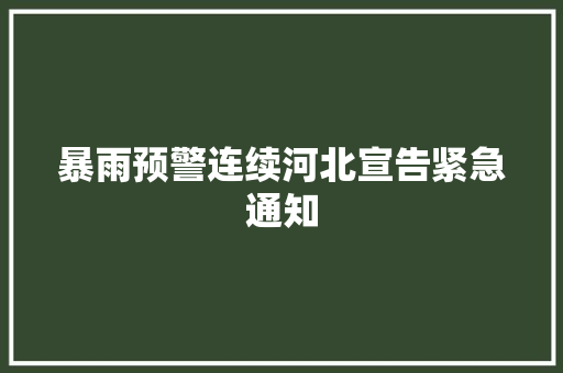 暴雨预警连续河北宣告紧急通知