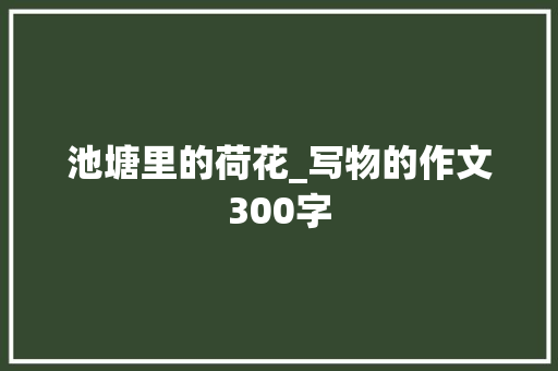 池塘里的荷花_写物的作文300字