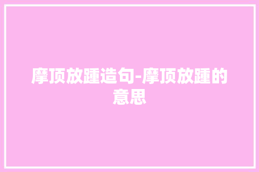 摩顶放踵造句-摩顶放踵的意思