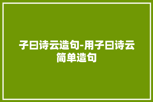 子曰诗云造句-用子曰诗云简单造句