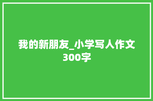 我的新朋友_小学写人作文300字