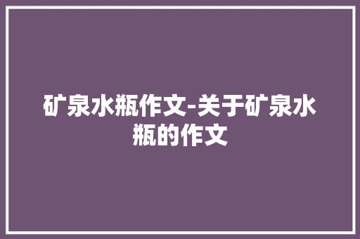 矿泉水瓶作文-关于矿泉水瓶的作文
