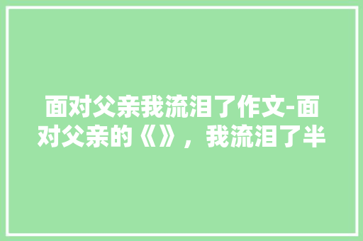 面对父亲我流泪了作文-面对父亲的《》，我流泪了半命题作文