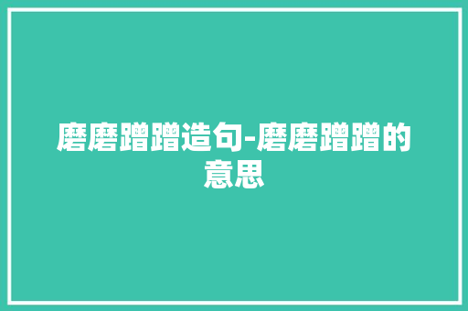 磨磨蹭蹭造句-磨磨蹭蹭的意思 知识百科