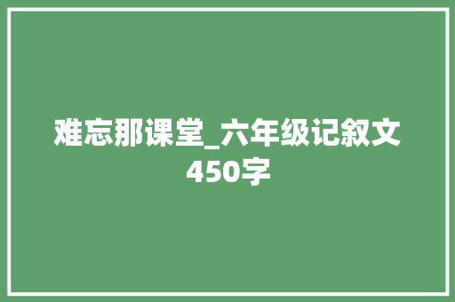 难忘那课堂_六年级记叙文450字