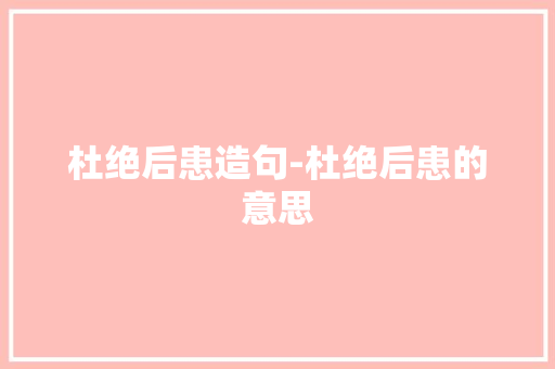杜绝后患造句-杜绝后患的意思