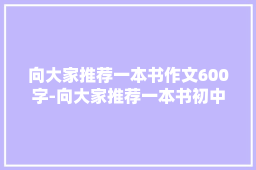 向大家推荐一本书作文600字-向大家推荐一本书初中作文 知识百科