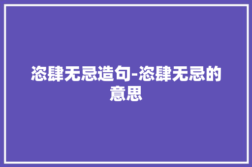 恣肆无忌造句-恣肆无忌的意思