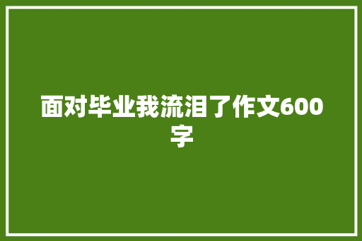 面对毕业我流泪了作文600字