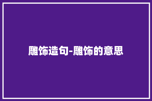 雕饰造句-雕饰的意思 知识百科