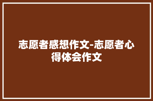 志愿者感想作文-志愿者心得体会作文