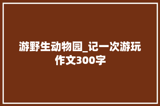 游野生动物园_记一次游玩作文300字