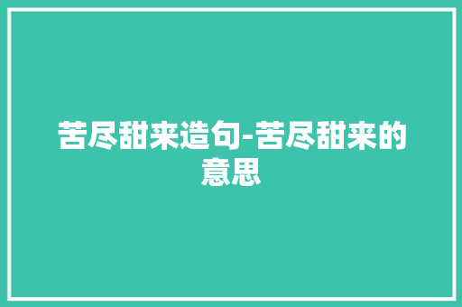 苦尽甜来造句-苦尽甜来的意思