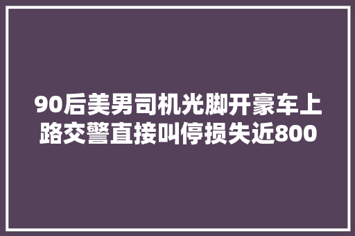 90后美男司机光脚开豪车上路交警直接叫停损失近8000块