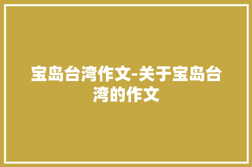 宝岛台湾作文-关于宝岛台湾的作文