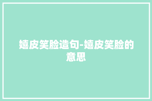 嬉皮笑脸造句-嬉皮笑脸的意思