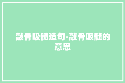 敲骨吸髓造句-敲骨吸髓的意思 知识百科