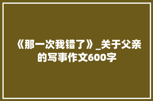 《那一次我错了》_关于父亲的写事作文600字