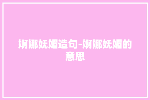 婀娜妩媚造句-婀娜妩媚的意思 知识百科