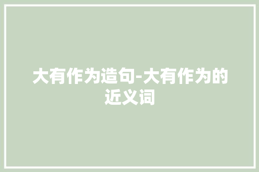 大有作为造句-大有作为的近义词