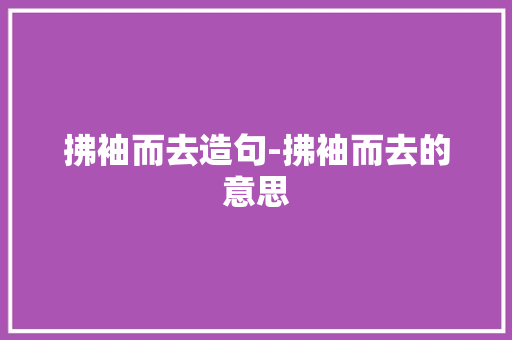 拂袖而去造句-拂袖而去的意思