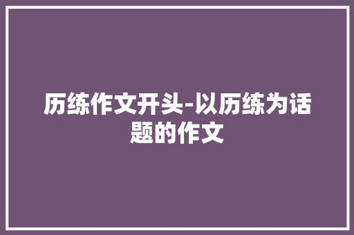 历练作文开头-以历练为话题的作文