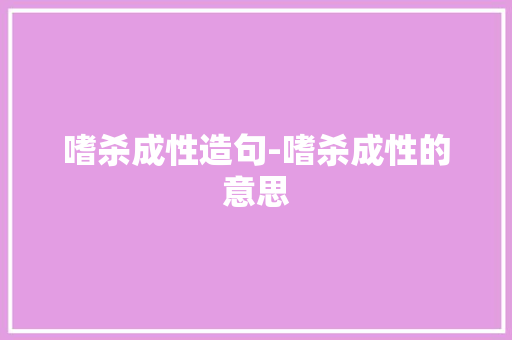 嗜杀成性造句-嗜杀成性的意思