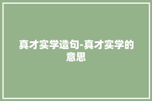 真才实学造句-真才实学的意思 知识百科