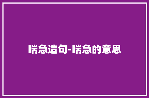 喘急造句-喘急的意思