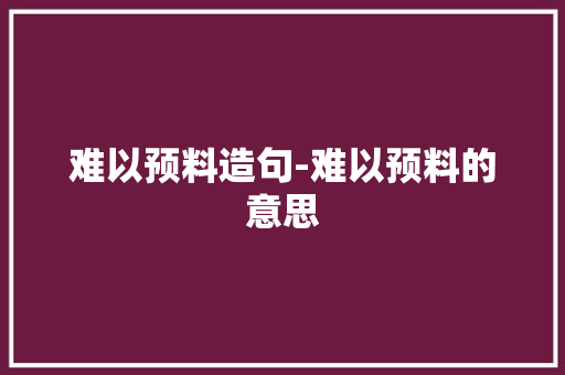 难以预料造句-难以预料的意思