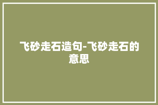 飞砂走石造句-飞砂走石的意思 知识百科