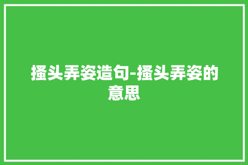 搔头弄姿造句-搔头弄姿的意思
