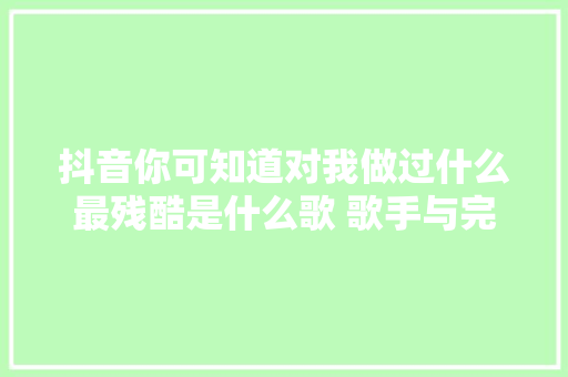 抖音你可知道对我做过什么最残酷是什么歌 歌手与完整歌词介绍