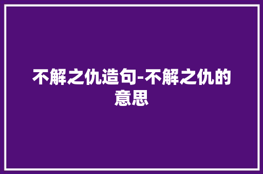不解之仇造句-不解之仇的意思 知识百科