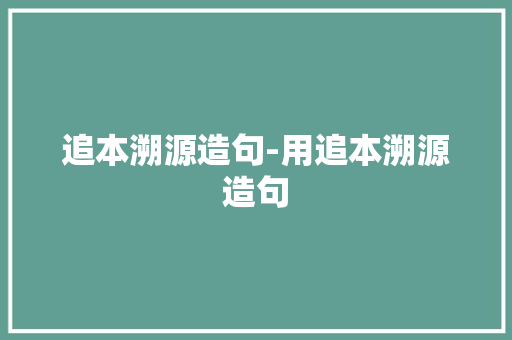 追本溯源造句-用追本溯源造句