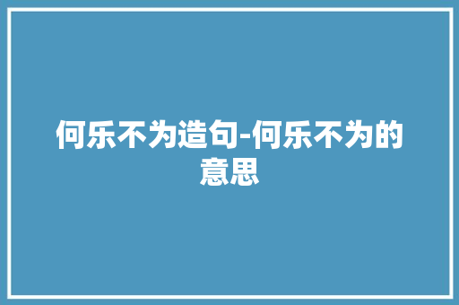 何乐不为造句-何乐不为的意思