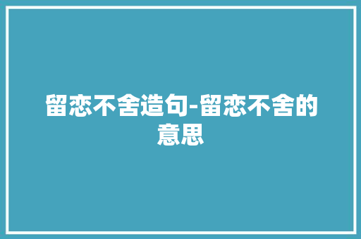 留恋不舍造句-留恋不舍的意思