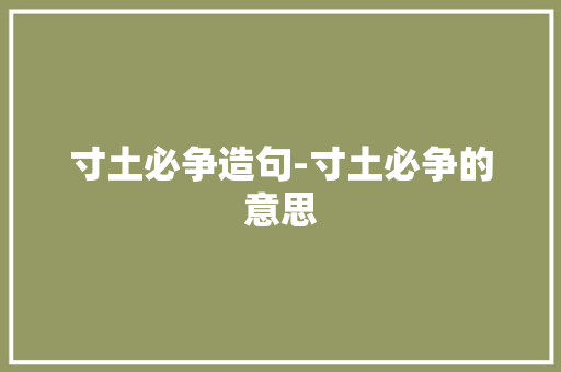 寸土必争造句-寸土必争的意思