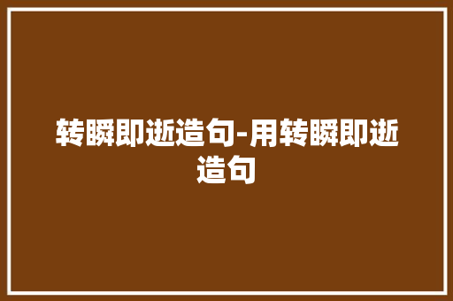 转瞬即逝造句-用转瞬即逝造句