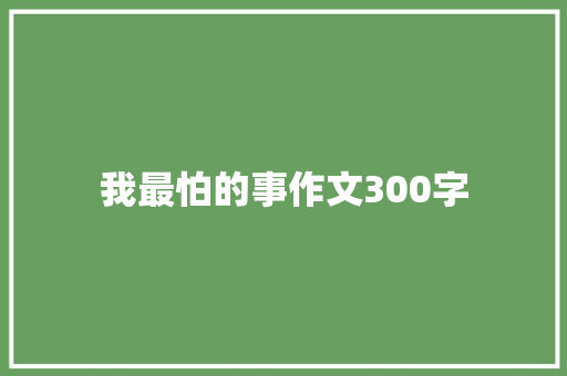 我最怕的事作文300字 知识百科