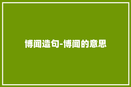 博闻造句-博闻的意思 知识百科